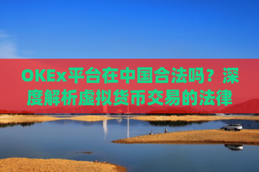 OKEx平台在中国合法吗?深度解析虚拟货币交易的法律边界_okex在国内合法吗