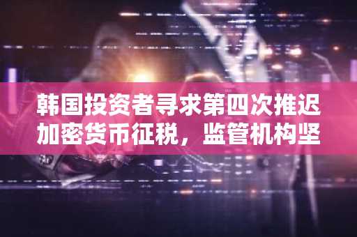 韩国投资者寻求第四次推迟加密货币征税,监管机构坚守立场