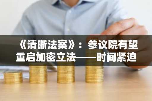 《清晰法案》:参议院有望重启加密立法——时间紧迫