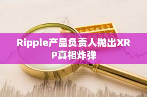 Ripple产品负责人抛出XRP真相炸弹
