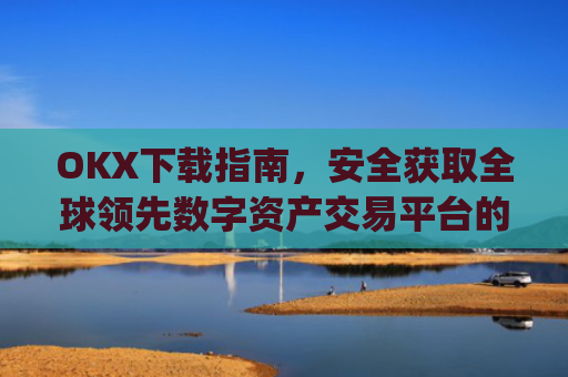 OKX下载指南,安全获取全球领先数字资产交易平台的完整教程_okX下载官方APP