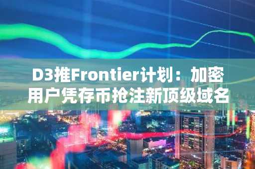 D3推Frontier计划:加密用户凭存币抢注新顶级域名