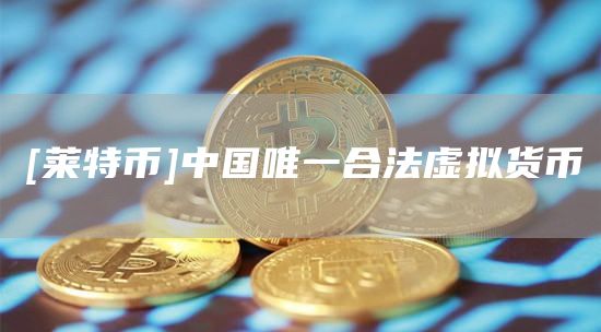 [莱特币]中国唯一合法虚拟货币