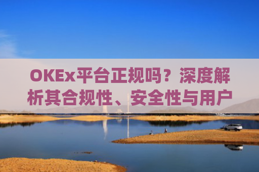 OKEx平台正规吗?深度解析其合规性、安全性与用户口碑_okex是真的吗