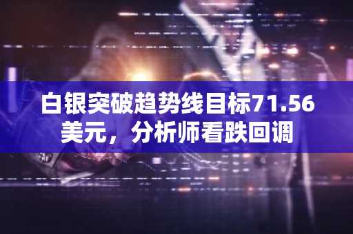 白银突破趋势线目标71.56美元,分析师看跌回调