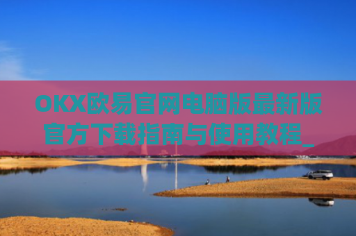 OKX欧易官网电脑版最新版官方下载指南与使用教程_