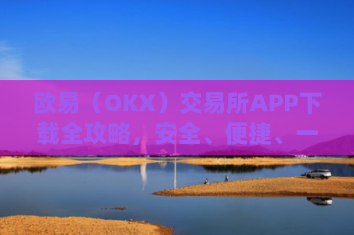 欧易(OKX)交易所APP下载全攻略,安全、便捷、一步到位_怎么下载欧亿交易所