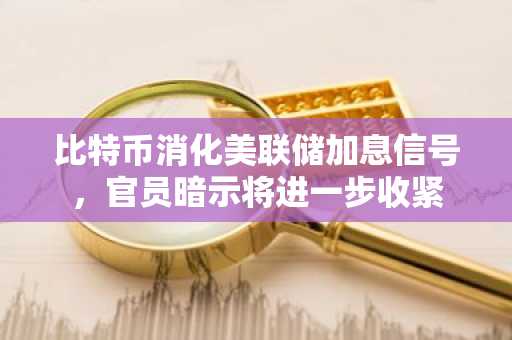 比特币消化美联储加息信号,官员暗示将进一步收紧