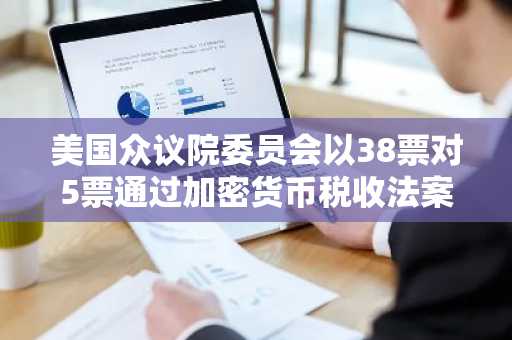 美国众议院委员会以38票对5票通过加密货币税收法案