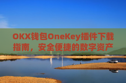 OKX钱包OneKey插件下载指南,安全便捷的数字资产管理工具_okex钱包怎么用