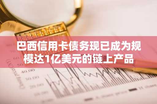 巴西信用卡债务现已成为规模达1亿美元的链上产品