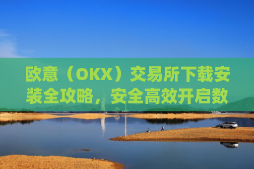 欧意（OKX）交易所下载安装全攻略，安全高效开启数字资产交易之旅_
