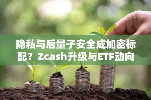 隐私与后量子安全成加密标配？Zcash升级与ETF动向引关注