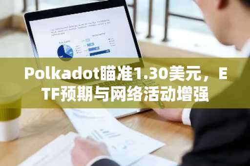 Polkadot瞄准1.30美元,ETF预期与网络活动增强