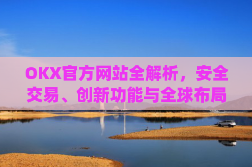 OKX官方网站全解析,安全交易、创新功能与全球布局_okx官方网站登录