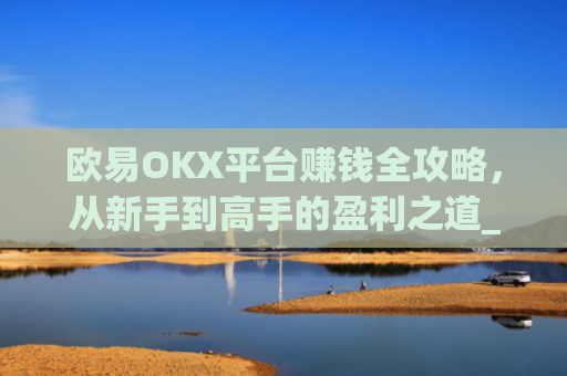 欧易OKX平台赚钱全攻略,从新手到高手的盈利之道_