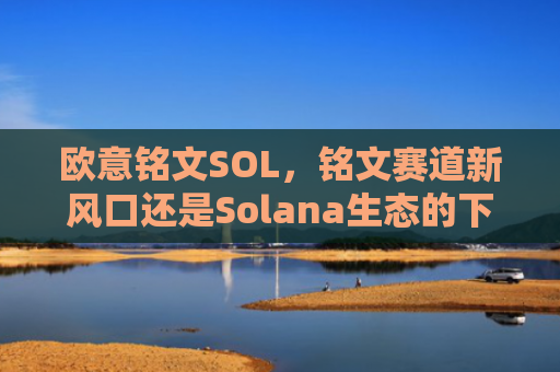 欧意铭文SOL,铭文赛道新风口还是Solana生态的下一站爆发点?