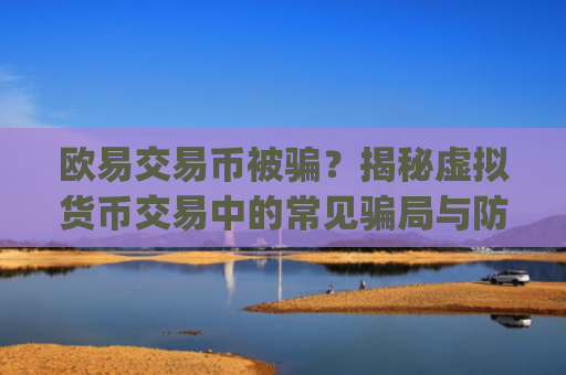 欧易交易币被骗?揭秘虚拟货币交易中的常见骗局与防范策略_