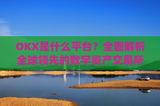 OKX是什么平台?全面解析全球领先的数字资产交易所_okex是什么平台
