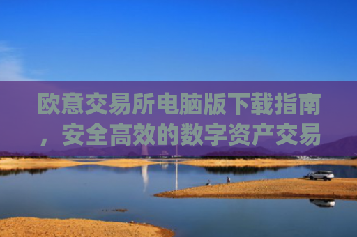欧意交易所电脑版下载指南,安全高效的数字资产交易平台_欧亿交易所app