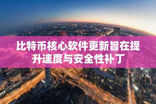 比特币核心软件更新旨在提升速度与安全性补丁