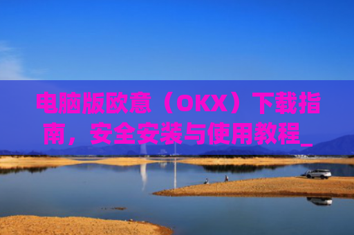 电脑版欧意(OKX)下载指南,安全安装与使用教程_电脑怎么下载欧路词典