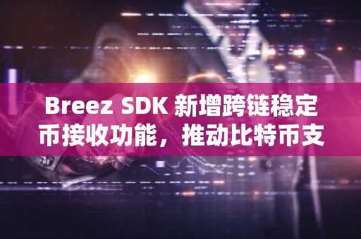 Breez SDK 新增跨链稳定币接收功能,推动比特币支付普及