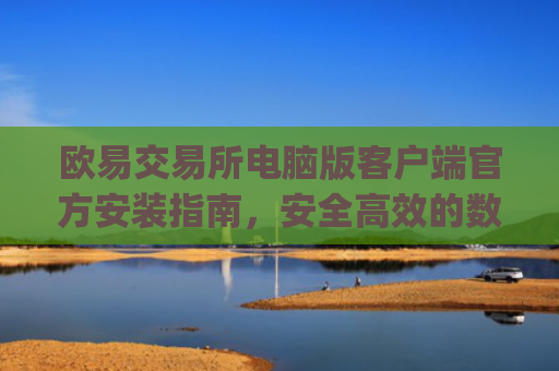 欧易交易所电脑版客户端官方安装指南,安全高效的数字资产交易体验_