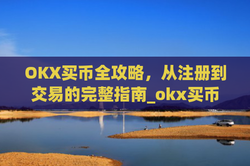 OKX买币全攻略,从注册到交易的完整指南_okx买币要冻结24小时吗