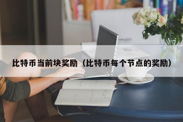 比特币当前块奖励(比特币每个节点的奖励)