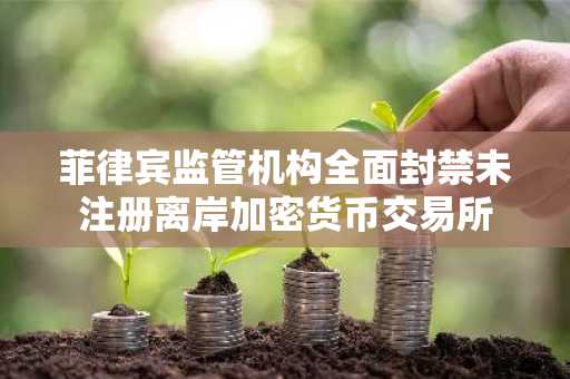 菲律宾监管机构全面封禁未注册离岸加密货币交易所