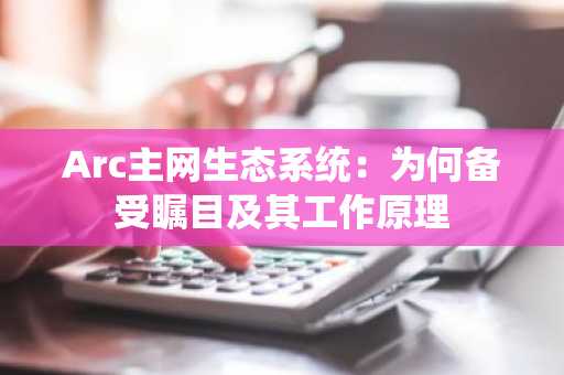 Arc主网生态系统:为何备受瞩目及其工作原理