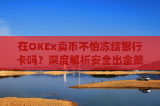 在OKEx卖币不怕冻结银行卡吗?深度解析安全出金策略_okex卖币后银行卡冻结