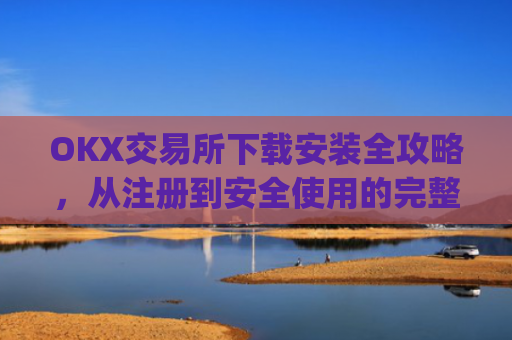 OKX交易所下载安装全攻略,从注册到安全使用的完整指南_ok平台怎么下载
