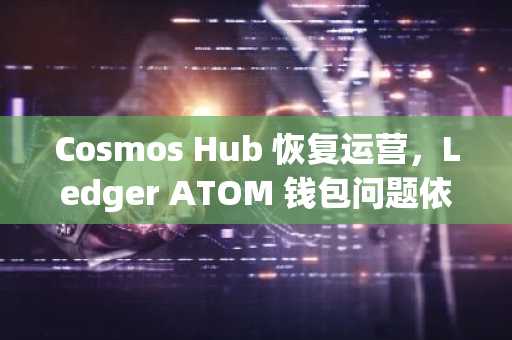 Cosmos Hub 恢复运营,Ledger ATOM 钱包问题依旧存在