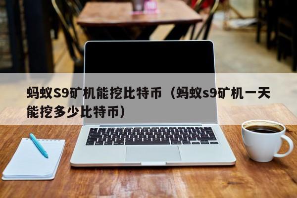 蚂蚁S9矿机能挖比特币(蚂蚁s9矿机一天能挖多少比特币)