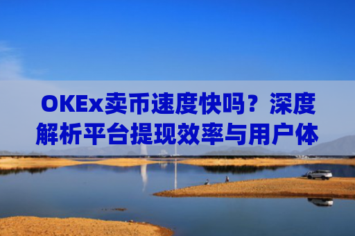 OKEx卖币速度快吗？深度解析平台提现效率与用户体验_okex买卖币有没有手续费