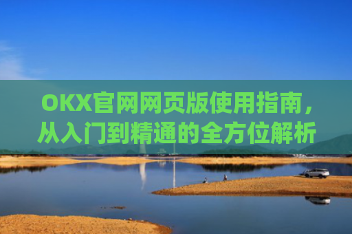OKX官网网页版使用指南,从入门到精通的全方位解析_okx官网网页版入口