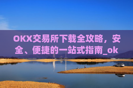 OKX交易所下载全攻略,安全、便捷的一站式指南_ok平台怎么下载