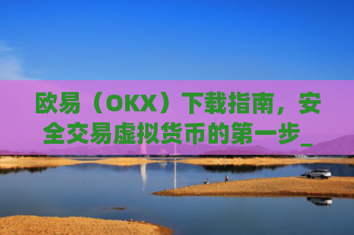 欧易(OKX)下载指南,安全交易虚拟货币的第一步_欧 易官网下载2025年
