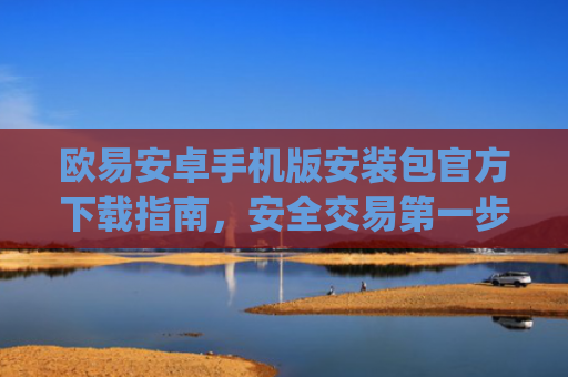 欧易安卓手机版安装包官方下载指南，安全交易第一步_