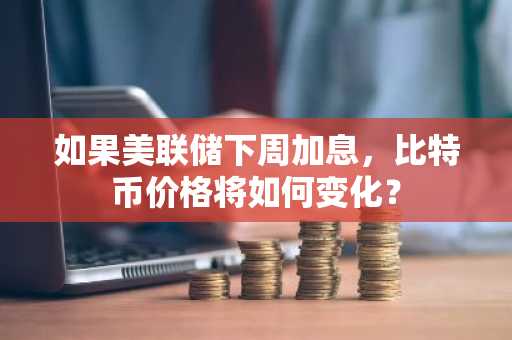 如果美联储下周加息，比特币价格将如何变化？
