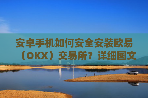 安卓手机如何安全安装欧易(OKX)交易所?详细图文教程与注意事项_