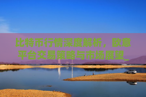 比特币行情深度解析,欧意平台交易策略与市场展望_比特币行情实时欧元