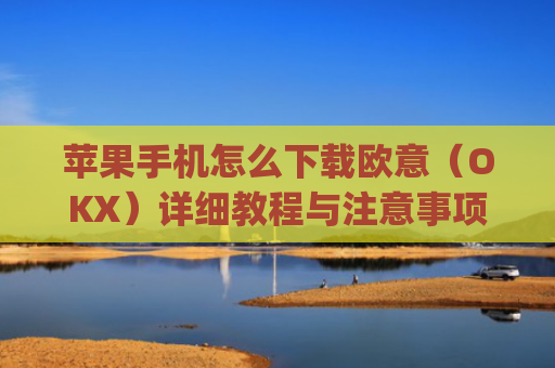 苹果手机怎么下载欧意（OKX）详细教程与注意事项_欧 易app苹果手机怎么下载