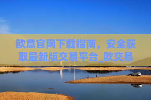 欧意官网下载指南,安全获取最新版交易平台_欧交易所app官网登录
