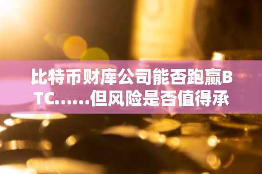 比特币财库公司能否跑赢BTC……但风险是否值得承担?