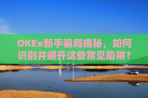 OKEx新手骗局揭秘，如何识别并避开这些常见陷阱？okex骗局?