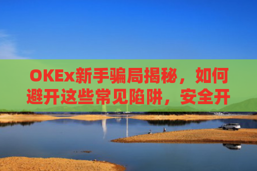 OKEx新手骗局揭秘，如何避开这些常见陷阱，安全开启加密货币之旅？okex平台可靠吗