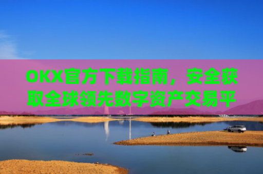 OKX官方下载指南,安全获取全球领先数字资产交易平台的正确方式_OkX官方下载app